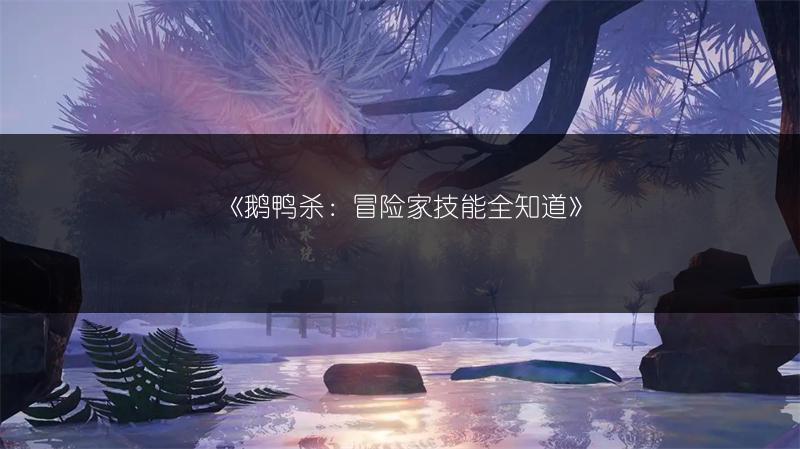 《鹅鸭杀：冒险家技能全知道》