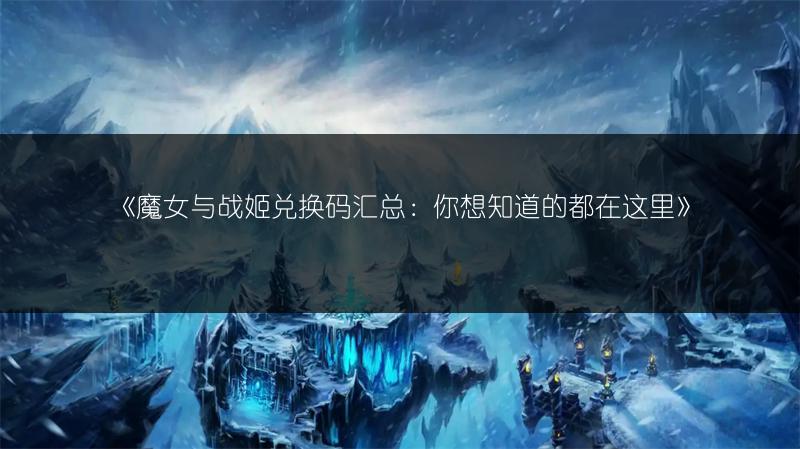 《魔女与战姬兑换码汇总：你想知道的都在这里》