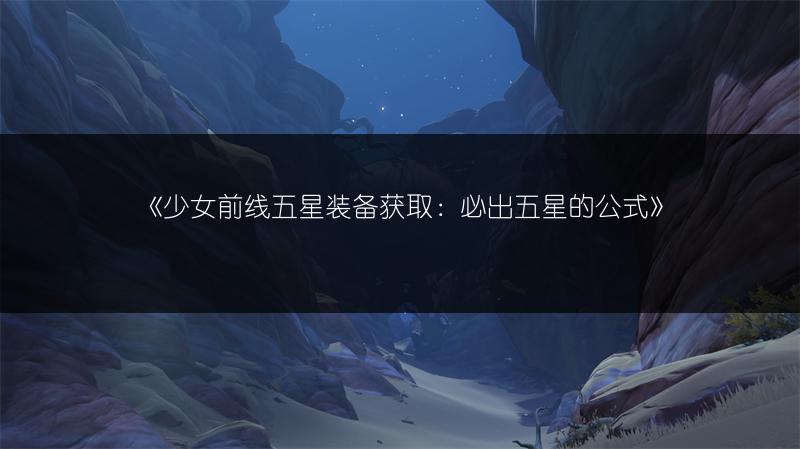 《少女前线五星装备获取：必出五星的公式》