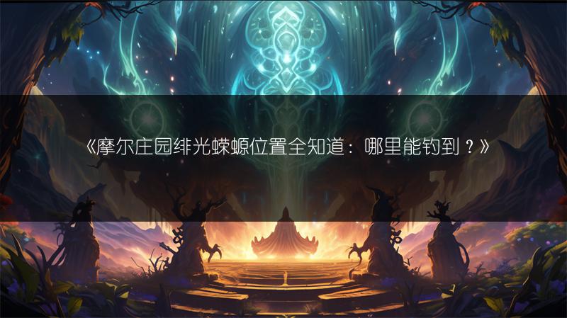 《摩尔庄园绯光蝾螈位置全知道：哪里能钓到？》