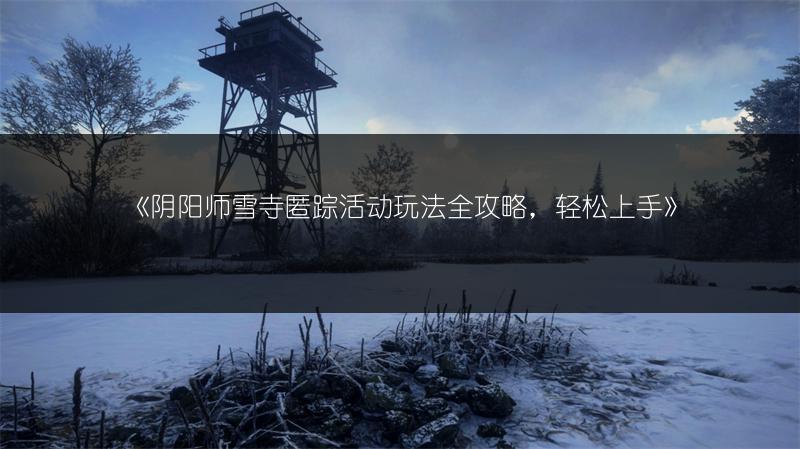 《阴阳师雪寺匿踪活动玩法全攻略，轻松上手》