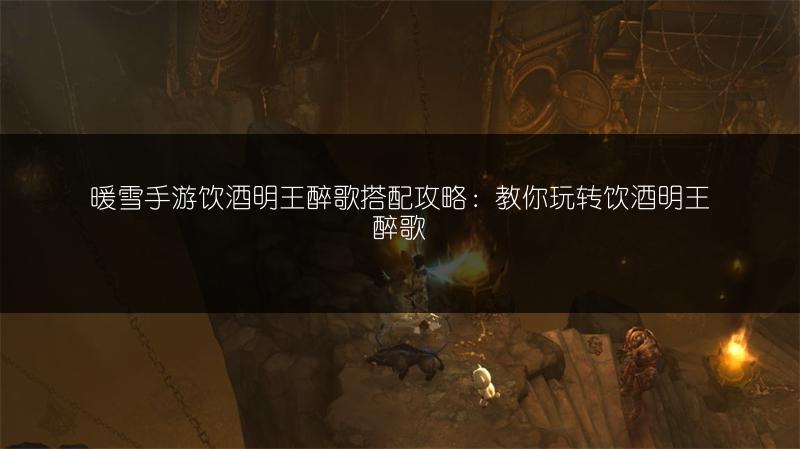 暖雪手游饮酒明王醉歌搭配攻略：教你玩转饮酒明王醉歌