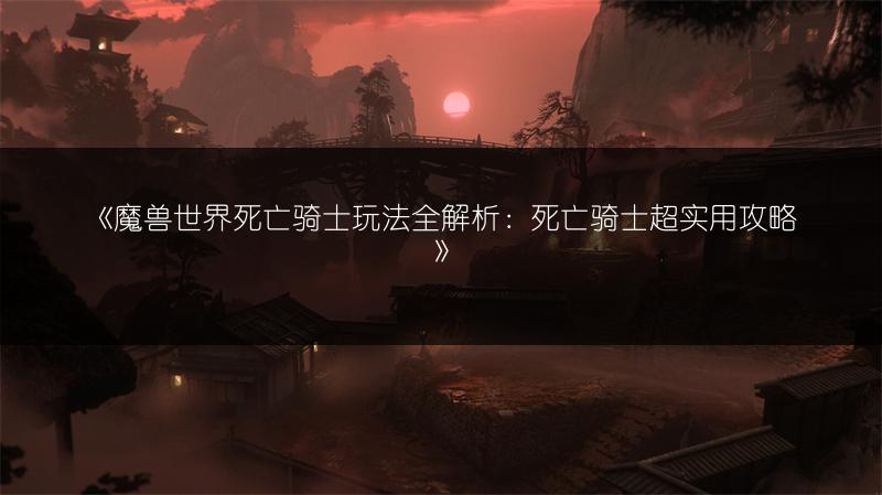 《魔兽世界死亡骑士玩法全解析：死亡骑士超实用攻略》