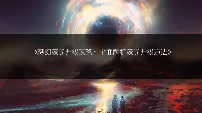 《梦幻孩子升级攻略：全面解析孩子升级方法》