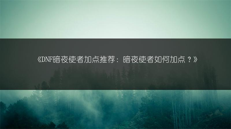 《DNF暗夜使者加点推荐：暗夜使者如何加点？》
