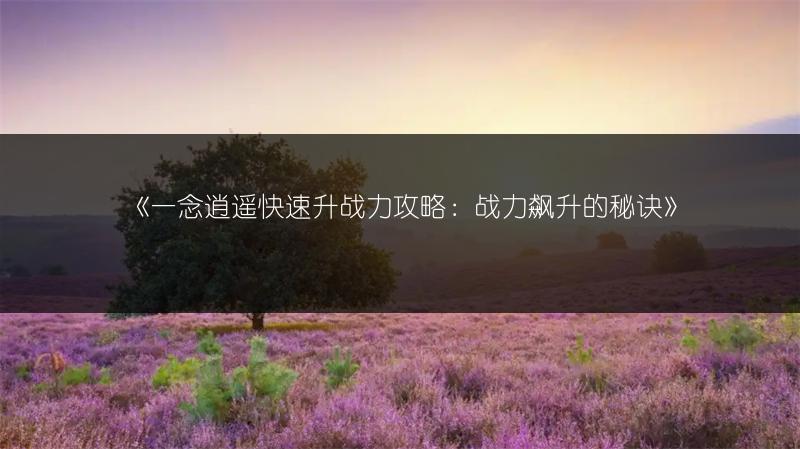《一念逍遥快速升战力攻略：战力飙升的秘诀》