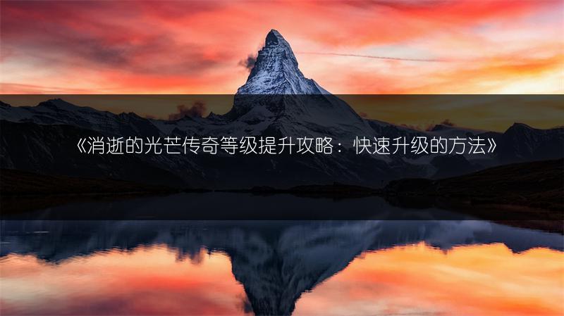 《消逝的光芒传奇等级提升攻略：快速升级的方法》