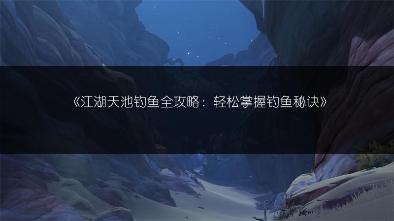 《江湖天池钓鱼全攻略：轻松掌握钓鱼秘诀》