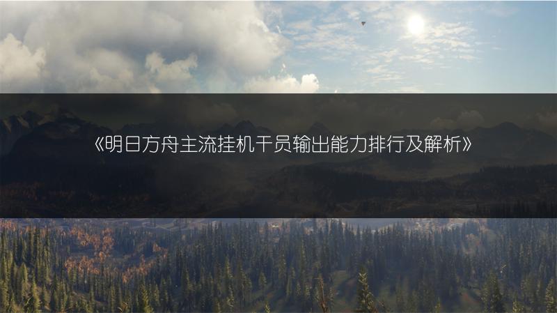《明日方舟主流挂机干员输出能力排行及解析》