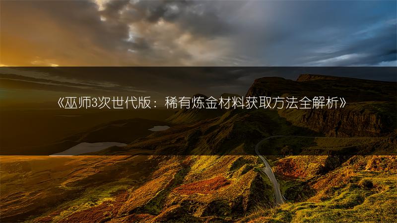 《巫师3次世代版：稀有炼金材料获取方法全解析》
