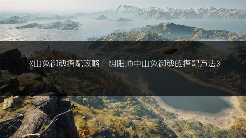 《山兔御魂搭配攻略：阴阳师中山兔御魂的搭配方法》