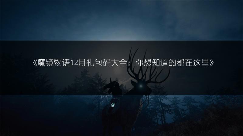 《魔镜物语12月礼包码大全：你想知道的都在这里》
