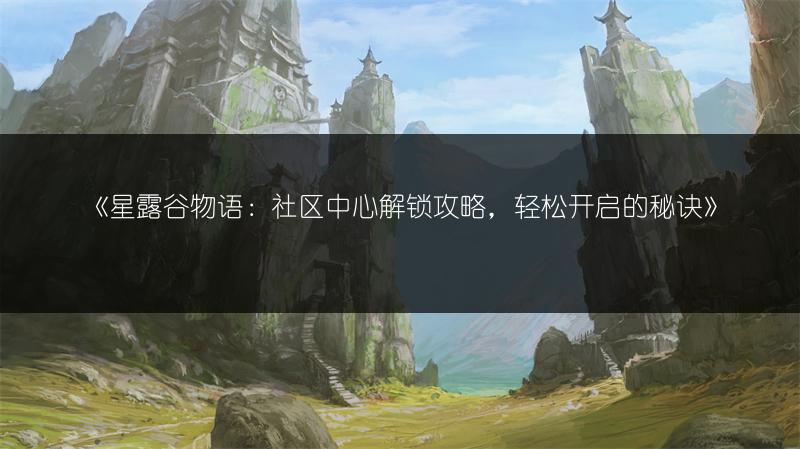 《星露谷物语：社区中心解锁攻略，轻松开启的秘诀》