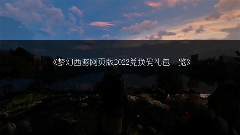 《梦幻西游网页版2022兑换码礼包一览》