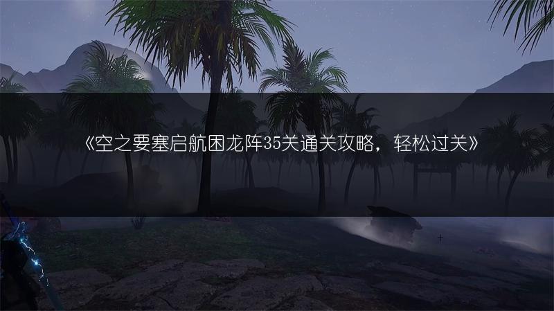 《空之要塞启航困龙阵35关通关攻略，轻松过关》