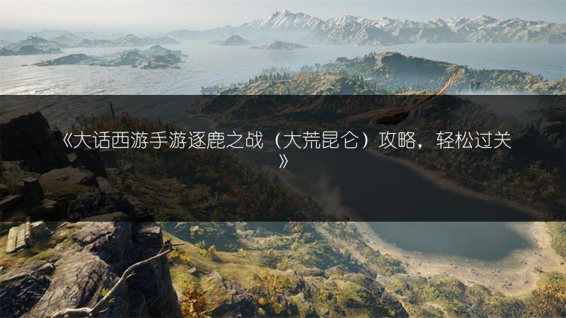 《大话西游手游逐鹿之战（大荒昆仑）攻略，轻松过关》