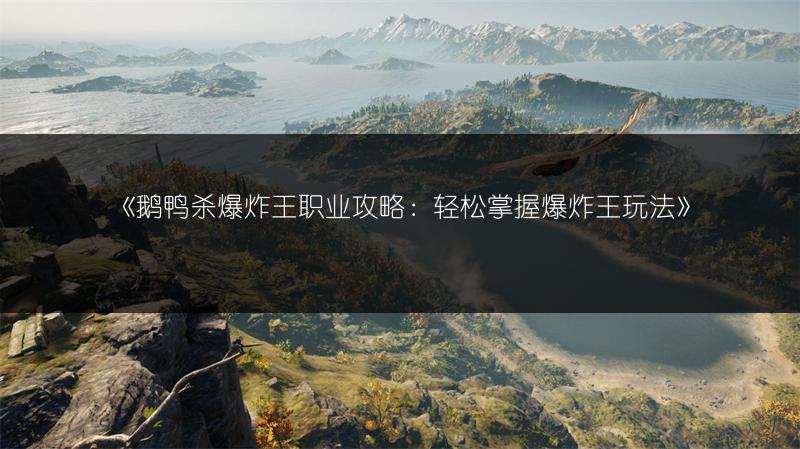 《鹅鸭杀爆炸王职业攻略：轻松掌握爆炸王玩法》