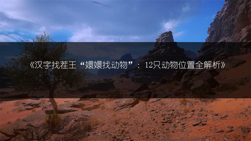《汉字找茬王“嬛嬛找动物”：12只动物位置全解析》