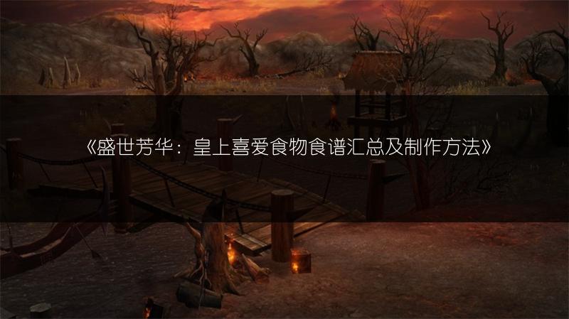 《盛世芳华：皇上喜爱食物食谱汇总及制作方法》