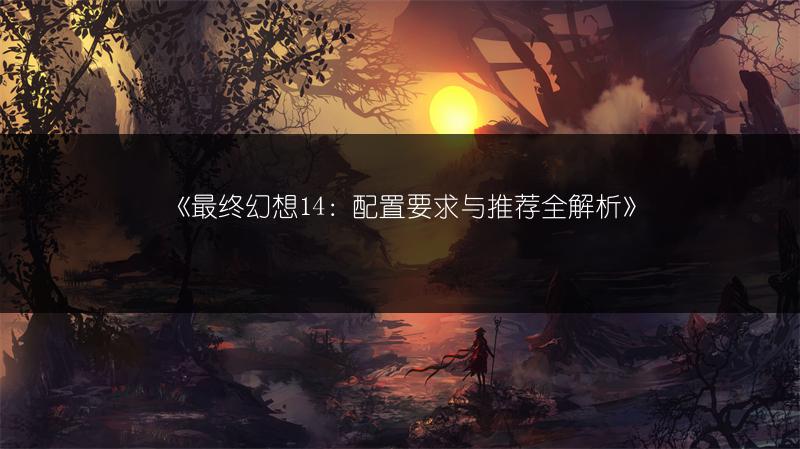 《最终幻想14：配置要求与推荐全解析》