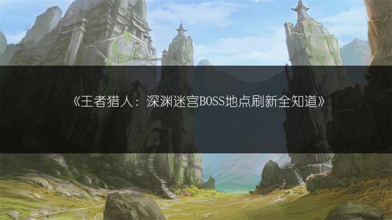 《王者猎人：深渊迷宫BOSS地点刷新全知道》