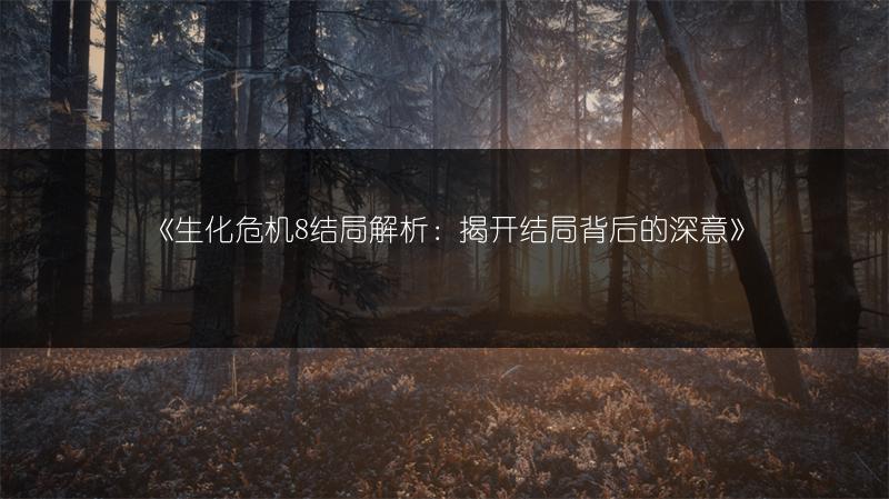 《生化危机8结局解析：揭开结局背后的深意》