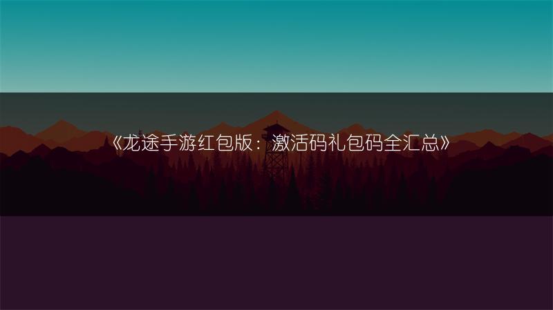 《龙途手游红包版：激活码礼包码全汇总》
