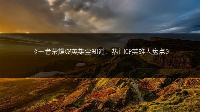《王者荣耀CP英雄全知道：热门CP英雄大盘点》