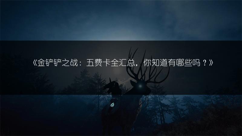 《金铲铲之战：五费卡全汇总，你知道有哪些吗？》