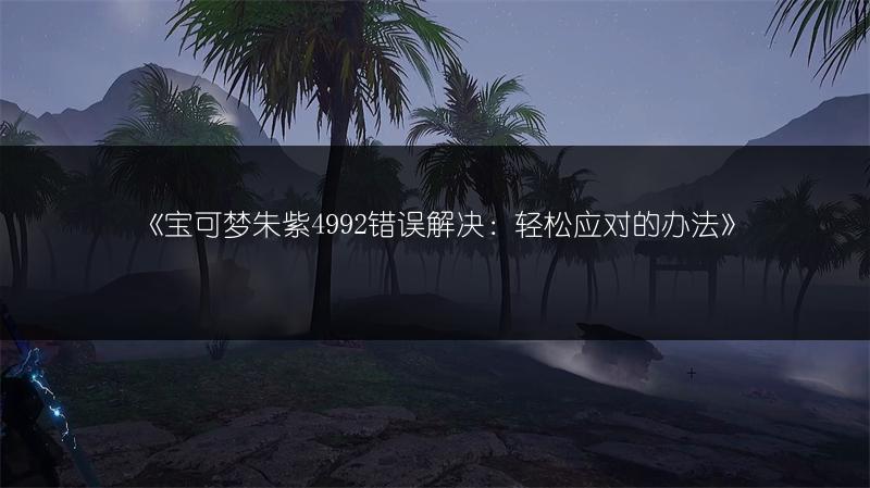 《宝可梦朱紫4992错误解决：轻松应对的办法》