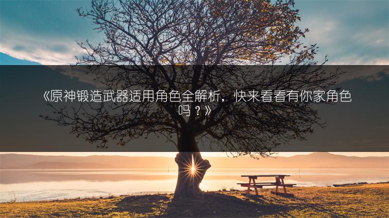 《原神锻造武器适用角色全解析，快来看看有你家角色吗？》