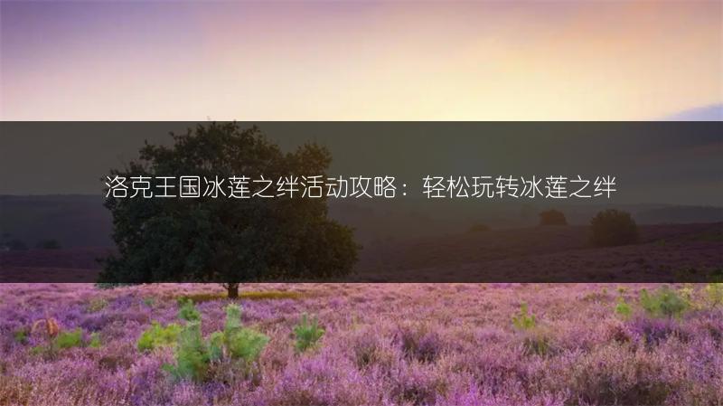 洛克王国冰莲之绊活动攻略：轻松玩转冰莲之绊