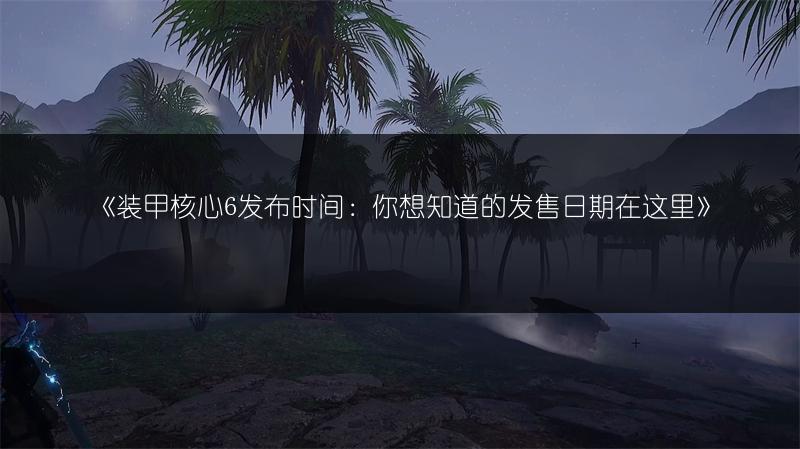 《装甲核心6发布时间：你想知道的发售日期在这里》