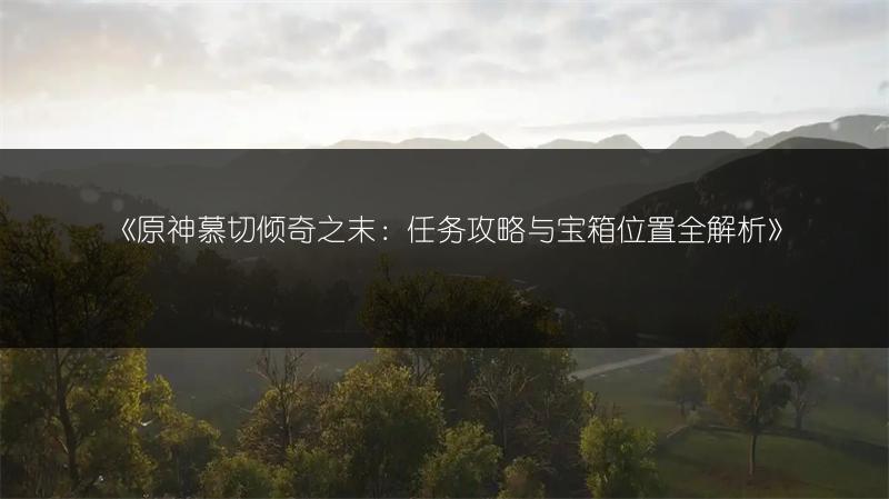 《原神慕切倾奇之末：任务攻略与宝箱位置全解析》