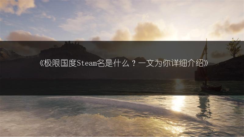 《极限国度Steam名是什么？一文为你详细介绍》