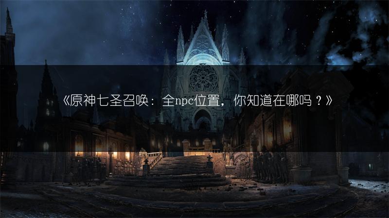 《原神七圣召唤：全npc位置，你知道在哪吗？》