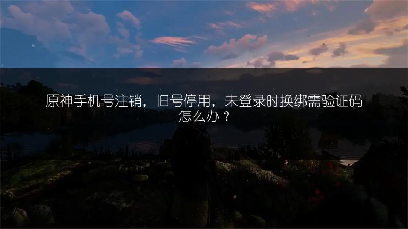 原神手机号注销，旧号停用，未登录时换绑需验证码怎么办？