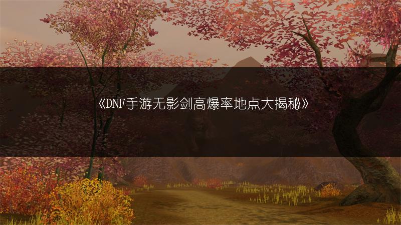 《DNF手游无影剑高爆率地点大揭秘》