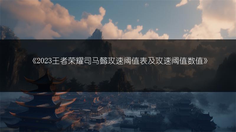 《2023王者荣耀司马懿攻速阈值表及攻速阈值数值》