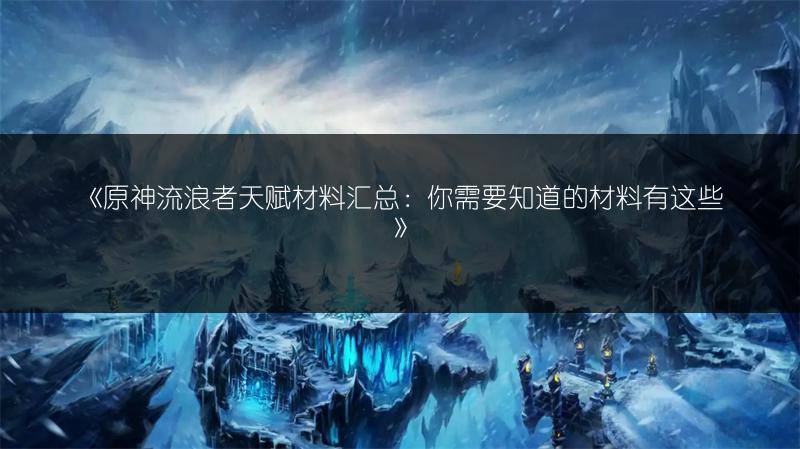 《原神流浪者天赋材料汇总：你需要知道的材料有这些》