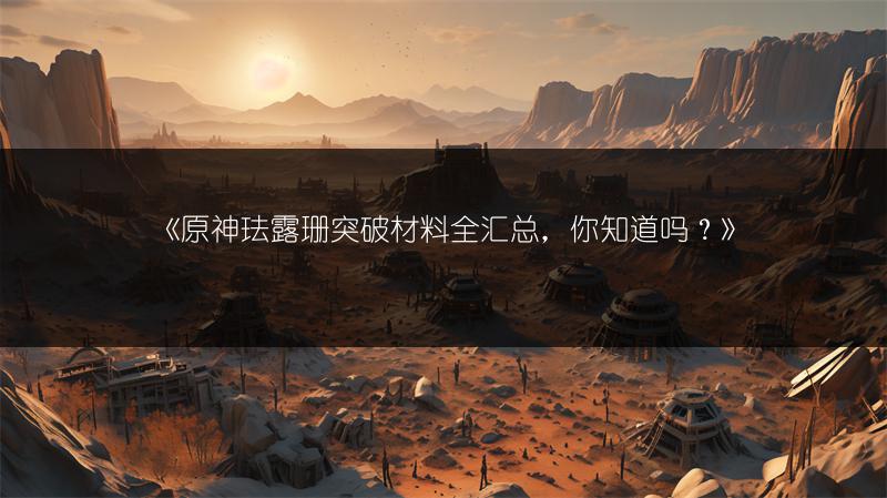 《原神珐露珊突破材料全汇总，你知道吗？》