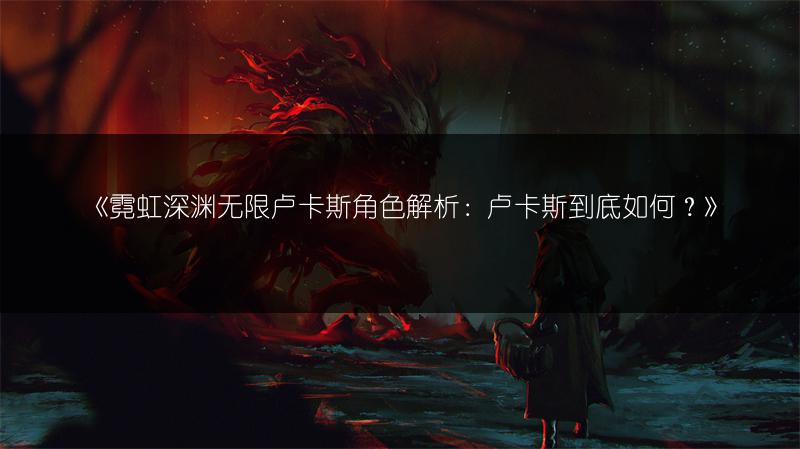 《霓虹深渊无限卢卡斯角色解析：卢卡斯到底如何？》