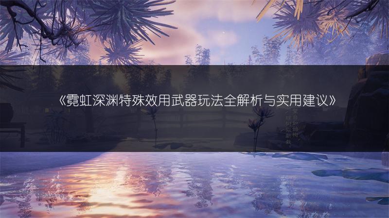 《霓虹深渊特殊效用武器玩法全解析与实用建议》