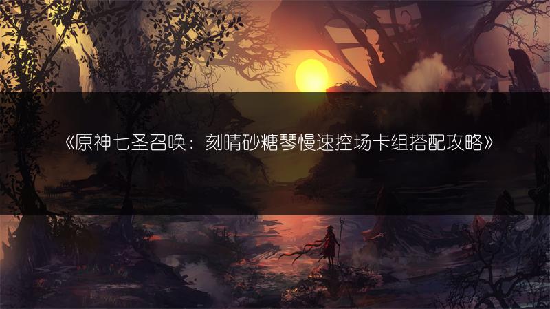《原神七圣召唤：刻晴砂糖琴慢速控场卡组搭配攻略》
