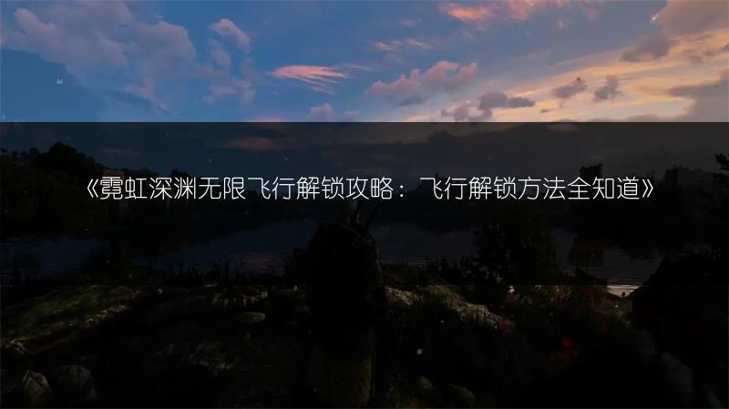 《霓虹深渊无限飞行解锁攻略：飞行解锁方法全知道》