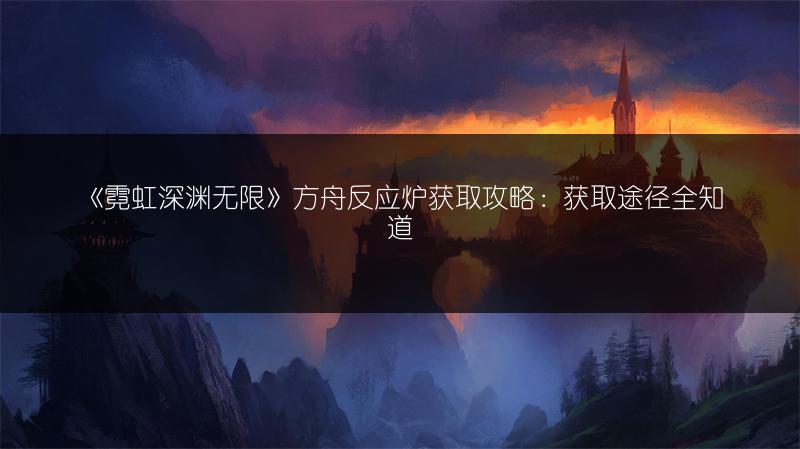 《霓虹深渊无限》方舟反应炉获取攻略：获取途径全知道