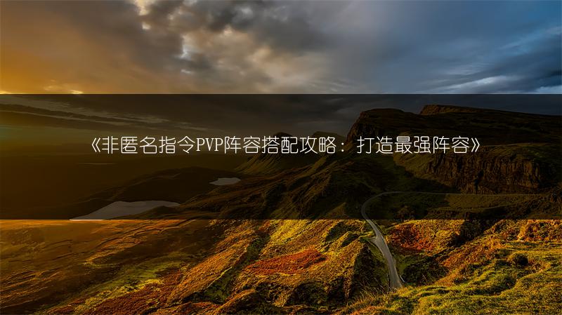 《非匿名指令PVP阵容搭配攻略：打造最强阵容》