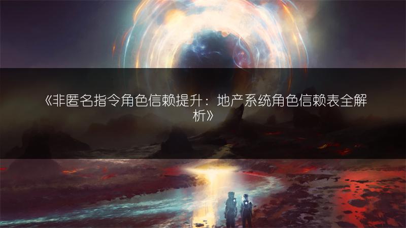 《非匿名指令角色信赖提升：地产系统角色信赖表全解析》