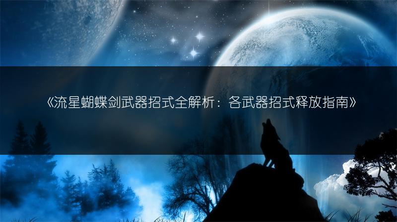 《流星蝴蝶剑武器招式全解析：各武器招式释放指南》