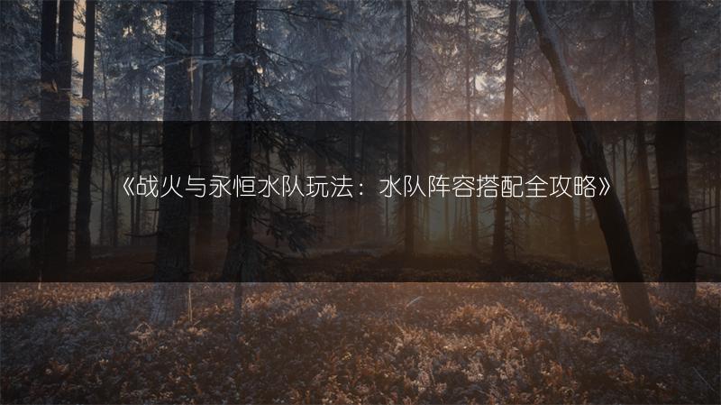 《战火与永恒水队玩法：水队阵容搭配全攻略》